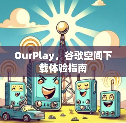 OurPlay，谷歌空间下载体验指南