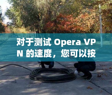 对于测试 Opera VPN 的速度,您可以按照以下步骤进行 对于测试 Opera VPN 的速度,您可以按照以下步骤进行