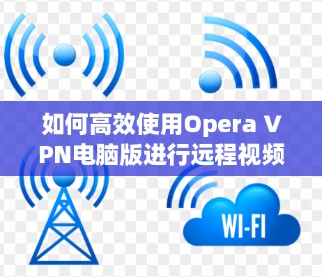 如何高效使用Opera VPN电脑版进行远程视频通话