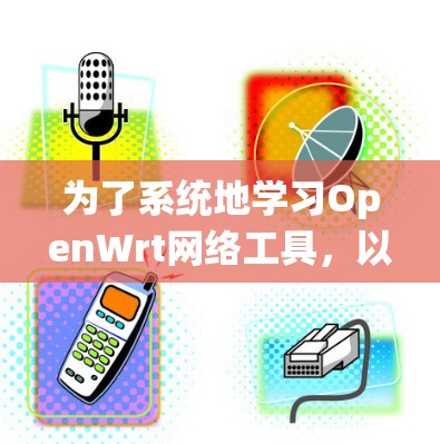 为了系统地学习OpenWrt网络工具,以下是一个有条理的学习计划 为了系统地学习OpenWrt网络工具,以下是一个有条理的学习计划