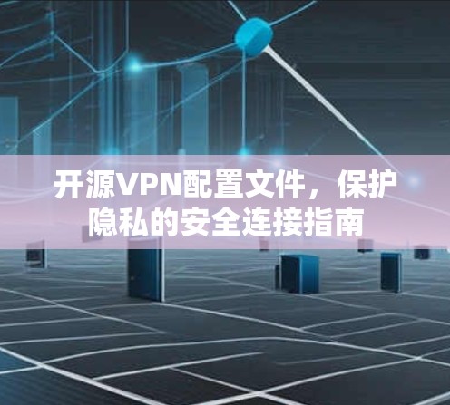 开源VPN配置文件,保护隐私的安全连接指南 开源VPN配置文件,保护隐私的安全连接指南