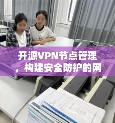 开源VPN节点管理,构建安全防护的网络保障体系 开源VPN节点管理,构建安全防护的网络保障体系