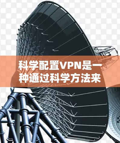 科学配置VPN是一种通过科学方法来增强VPN的安全性和保护用户隐私的配置方式。以下是一个科学的VPN配置步骤指南