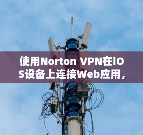 使用Norton VPN在iOS设备上连接Web应用,是安全访问Web应用的高效方式。以下是详细的步骤和建议 使用Norton VPN在iOS设备上连接Web应用,是安全访问Web应用的高效方式。以下是详细的步骤和建议