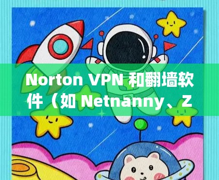 Norton VPN 和翻墙软件（如 Netnanny、Zapto）都是现代VPN和翻墙的工具，但它们有不同的应用场景和特点，适合不同的用户需求。以下是对这两种工具的详细介绍和推荐
