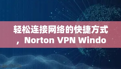 轻松连接网络的快捷方式，Norton VPN Windows版