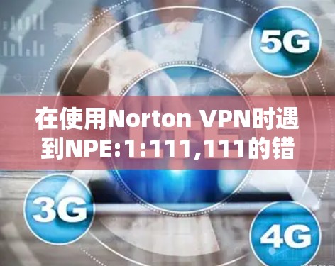 在使用Norton VPN时遇到NPE:1:111,111的错误信息,可以按照以下步骤进行排查和解决 在使用Norton VPN时遇到NPE:1:111,111的错误信息,可以按照以下步骤进行排查和解决