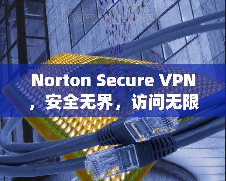 Norton Secure VPN,安全无界,访问无限制 Norton Secure VPN,安全无界,访问无限制
