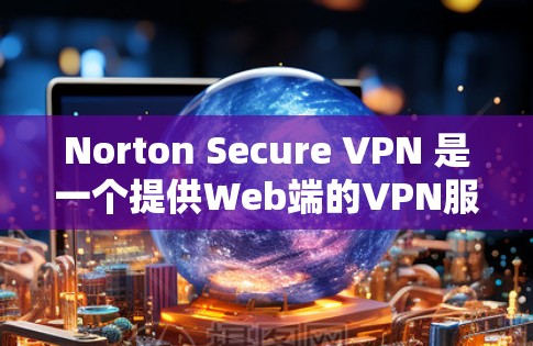 Norton Secure VPN 是一个提供Web端的VPN服务，帮助用户管理网络流量，保护数据安全。以下是详细介绍