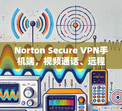 Norton Secure VPN手机端,视频通话、远程协作与远程办公的最佳选择 Norton Secure VPN手机端,视频通话、远程协作与远程办公的最佳选择