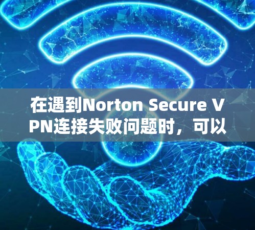 在遇到Norton Secure VPN连接失败问题时，可以按照以下步骤进行排查和解决方案