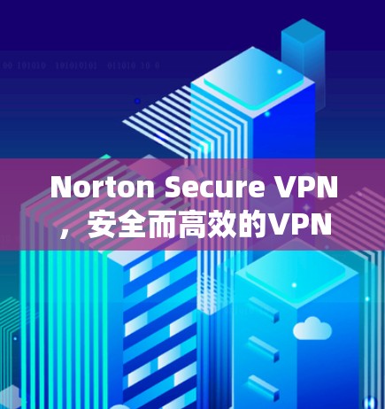 Norton Secure VPN,安全而高效的VPN选择 Norton Secure VPN,安全而高效的VPN选择