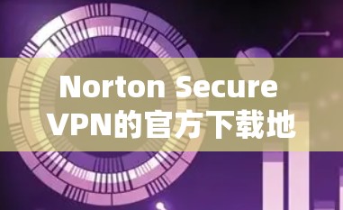 Norton Secure VPN的官方下载地址可以通过访问其官方网站来获取。以下是具体的步骤和链接
