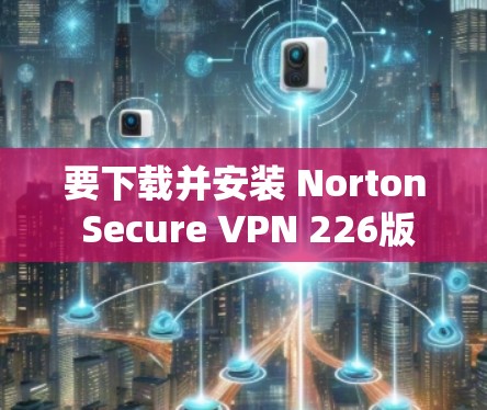 要下载并安装 Norton Secure VPN 226版客户端，您可以按照以下步骤进行