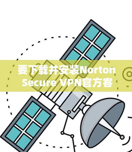 要下载并安装Norton Secure VPN官方客户端，您可以按照以下步骤操作