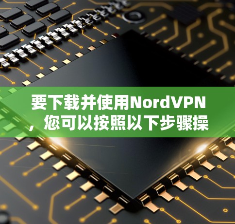 要下载并使用NordVPN,您可以按照以下步骤操作 要下载并使用NordVPN,您可以按照以下步骤操作