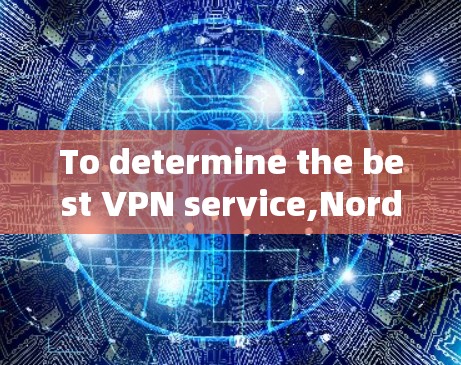 To determine the best VPN service,NordVPN,you can follow these organized steps: