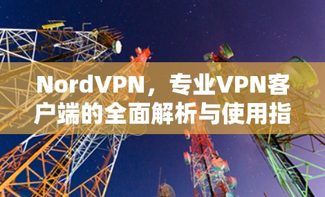 NordVPN,专业VPN客户端的全面解析与使用指南 NordVPN,专业VPN客户端的全面解析与使用指南