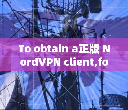 To obtain a正版 NordVPN client,follow these organized steps based on your considerations: