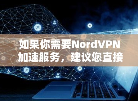 如果你需要NordVPN 加速服务，建议您直接访问NordVPN 的官方网站，获取最新的加速数据或联系他们的客服渠道，以获得最佳的网络体验