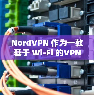 NordVPN 作为一款基于 Wi-Fi 的VPN,具有以下特点 NordVPN 作为一款基于 Wi-Fi 的VPN,具有以下特点