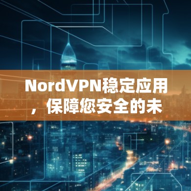 NordVPN稳定应用,保障您安全的未来 NordVPN稳定应用,保障您安全的未来