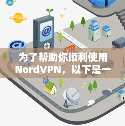 为了帮助你顺利使用NordVPN,以下是一些步骤和建议 为了帮助你顺利使用NordVPN,以下是一些步骤和建议
