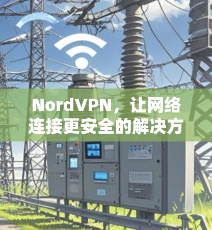 NordVPN,让网络连接更安全的解决方案 NordVPN,让网络连接更安全的解决方案