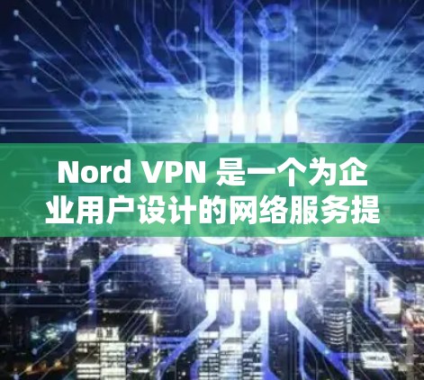 Nord VPN 是一个为企业用户设计的网络服务提供商，支持多端口、多设备的复杂网络环境。如果你正在寻找企业用户适合的热门VPN版本推荐，以下几款版本可以考虑