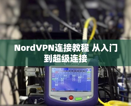 NordVPN连接教程 从入门到超级连接