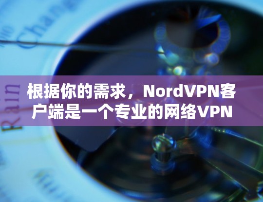 根据你的需求,NordVPN客户端是一个专业的网络VPN应用,适合保护个人和企业数据。以下是详细的综合分析和购买建议 根据你的需求,NordVPN客户端是一个专业的网络VPN应用,适合保护个人和企业数据。以下是详细的综合分析和购买建议
