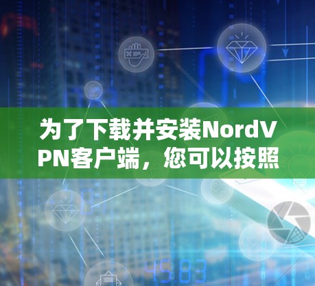为了下载并安装NordVPN客户端,您可以按照以下步骤进行 为了下载并安装NordVPN客户端,您可以按照以下步骤进行