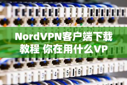 NordVPN客户端下载教程 你在用什么VPN?Nord可能更值得! NordVPN客户端下载教程 你在用什么VPN?Nord可能更值得!