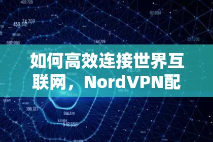 如何高效连接世界互联网,NordVPN配置指南 如何高效连接世界互联网,NordVPN配置指南