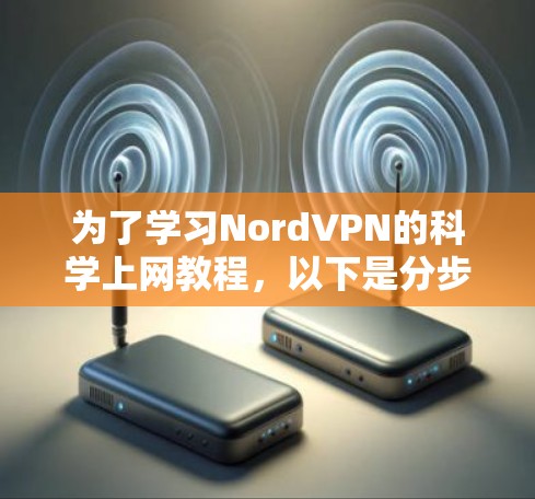 为了学习NordVPN的科学上网教程,以下是分步骤的指南 为了学习NordVPN的科学上网教程,以下是分步骤的指南
