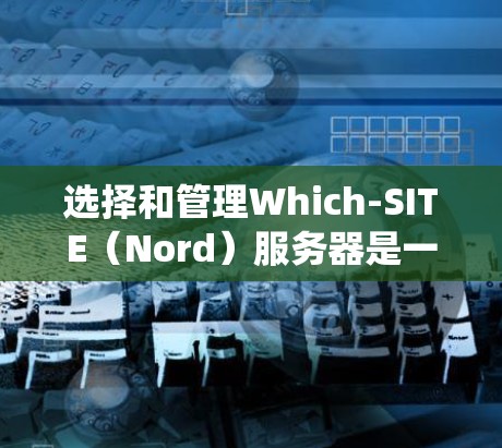 选择和管理Which-SITE(Nord)服务器是一个细致且系统的过程,确保VPN连接的稳定和安全性。以下是一步步的指南 选择和管理Which-SITE(Nord)服务器是一个细致且系统的过程,确保VPN连接的稳定和安全性。以下是一步步的指南
