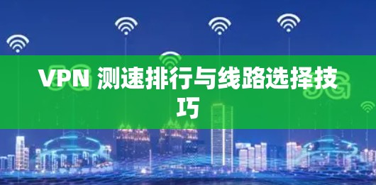 VPN 测速排行与线路选择技巧 VPN 测速排行与线路选择技巧