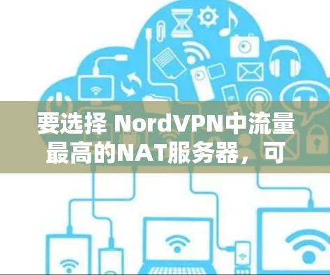 要选择 NordVPN中流量最高的NAT服务器,可以按照以下步骤进行 要选择 NordVPN中流量最高的NAT服务器,可以按照以下步骤进行