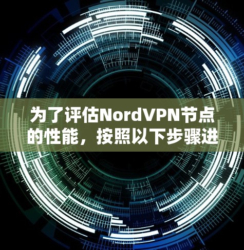 为了评估NordVPN节点的性能,按照以下步骤进行测试 为了评估NordVPN节点的性能,按照以下步骤进行测试