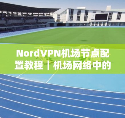 NordVPN机场节点配置教程|机场网络中的高效VPN解决方案 NordVPN机场节点配置教程|机场网络中的高效VPN解决方案