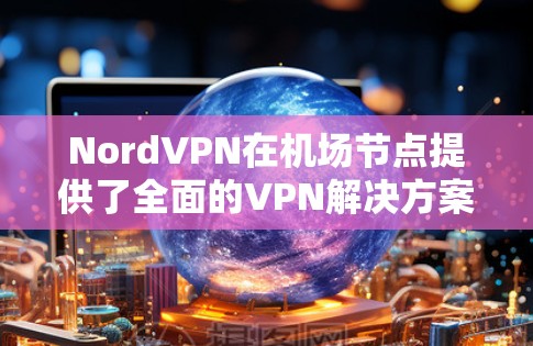 NordVPN在机场节点提供了全面的VPN解决方案,帮助机场工作人员高效、安全地进行会议、视频会议和其他网络活动。以下是其关键功能和体验 NordVPN在机场节点提供了全面的VPN解决方案,帮助机场工作人员高效、安全地进行会议、视频会议和其他网络活动。以下是其关键功能和体验