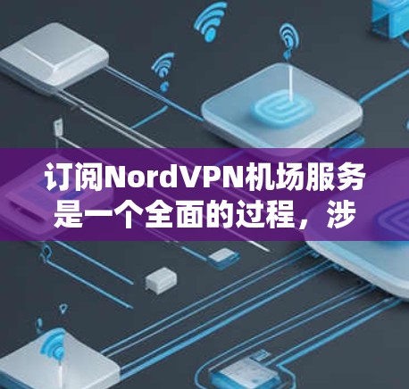 订阅NordVPN机场服务是一个全面的过程，涉及多个步骤和注意事项。以下是一个详细且条理清晰的步骤指南，帮助您顺利订阅机场NordVPN