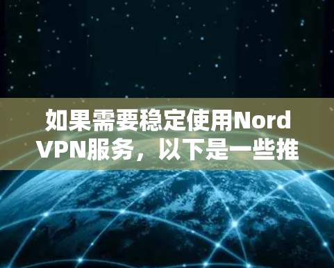 如果需要稳定使用NordVPN服务,以下是一些推荐的步骤和建议 如果需要稳定使用NordVPN服务,以下是一些推荐的步骤和建议