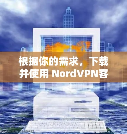 根据你的需求,下载并使用 NordVPN客户端的步骤如下 根据你的需求,下载并使用 NordVPN客户端的步骤如下