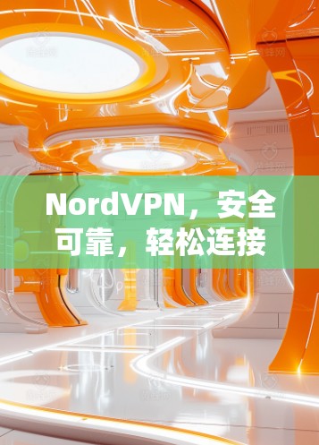 NordVPN,安全可靠,轻松连接的好选择 NordVPN,安全可靠,轻松连接的好选择