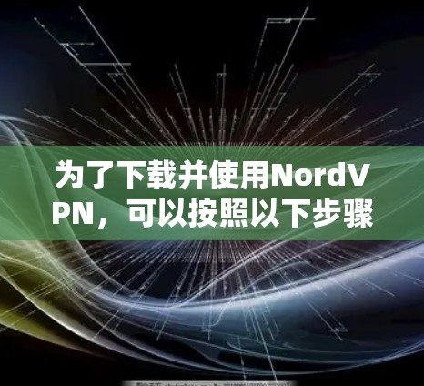 为了下载并使用NordVPN,可以按照以下步骤进行 为了下载并使用NordVPN,可以按照以下步骤进行