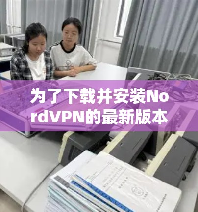 为了下载并安装NordVPN的最新版本，按照以下步骤操作
