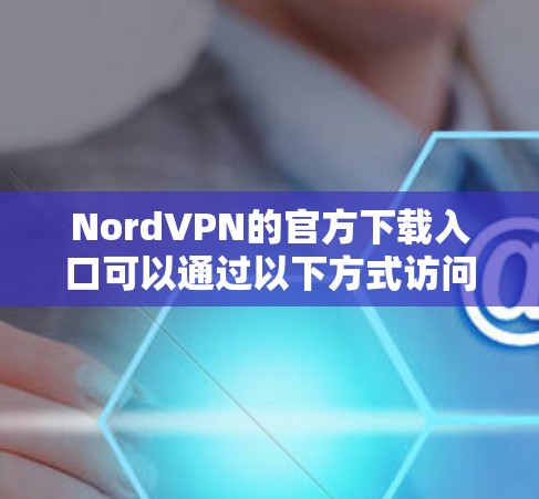 NordVPN的官方下载入口可以通过以下方式访问 NordVPN的官方下载入口可以通过以下方式访问
