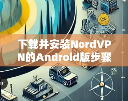 下载并安装NordVPN的Android版步骤如下 下载并安装NordVPN的Android版步骤如下