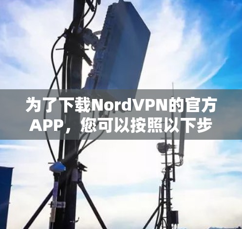 为了下载NordVPN的官方APP,您可以按照以下步骤进行 为了下载NordVPN的官方APP,您可以按照以下步骤进行